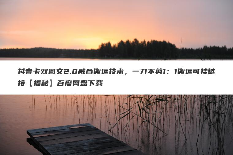 抖音卡双图文2.0融合搬运技术,一刀不剪1:1搬运可挂链接【揭秘】百度网盘下载 抖音卡双图文2.0融合搬运技术,一刀不剪1:1搬运可挂链接【揭秘】百度网盘下载