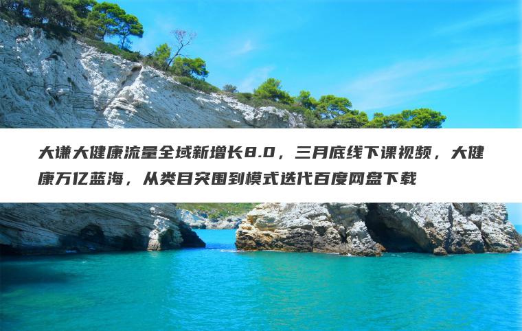 大谦大健康流量全域新增长8.0,三月底线下课视频,大健康万亿蓝海,从类目突围到模式迭代百度网盘下载 大谦大健康流量全域新增长8.0,三月底线下课视频,大健康万亿蓝海,从类目突围到模式迭代百度网盘下载