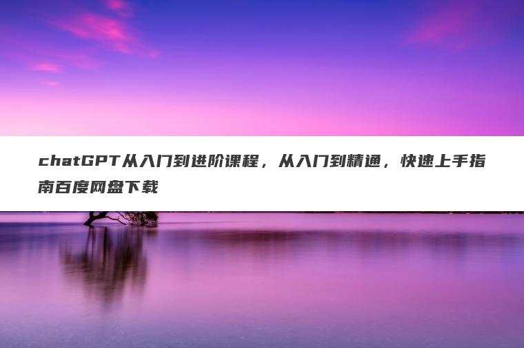 chatGPT从入门到进阶课程，从入门到精通，快速上手指南百度网盘下载