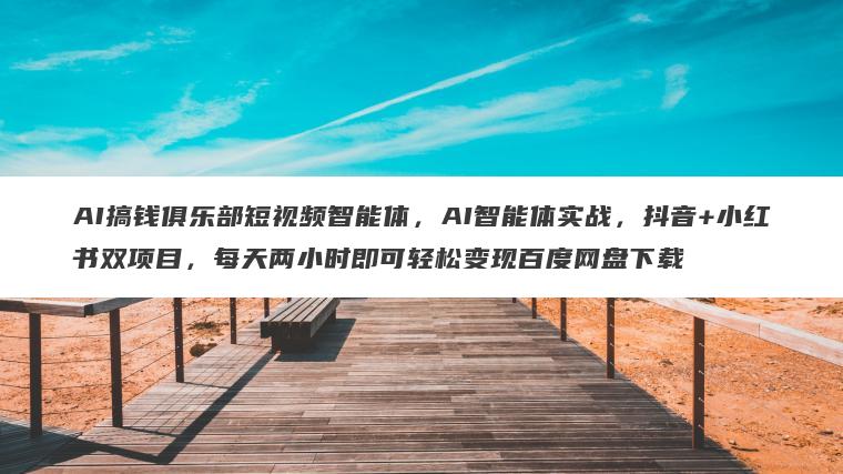 AI搞钱俱乐部短视频智能体，AI智能体实战，抖音+小红书双项目，每天两小时即可轻松变现百度网盘下载