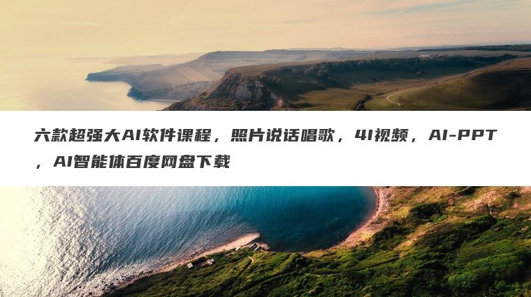 六款超强大AI软件课程,照片说话唱歌,4I视频,AI-PPT,AI智能体百度网盘下载 六款超强大AI软件课程,照片说话唱歌,4I视频,AI-PPT,AI智能体百度网盘下载