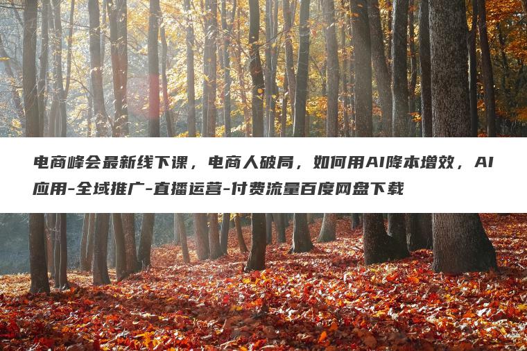 电商峰会最新线下课,电商人破局,如何用AI降本增效,AI应用-全域推广-直播运营-付费流量百度网盘下载 电商峰会最新线下课,电商人破局,如何用AI降本增效,AI应用-全域推广-直播运营-付费流量百度网盘下载