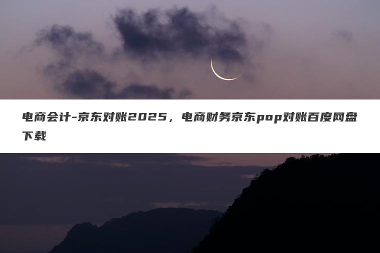电商会计-京东对账2025,电商财务京东pop对账百度网盘下载 电商会计-京东对账2025,电商财务京东pop对账百度网盘下载