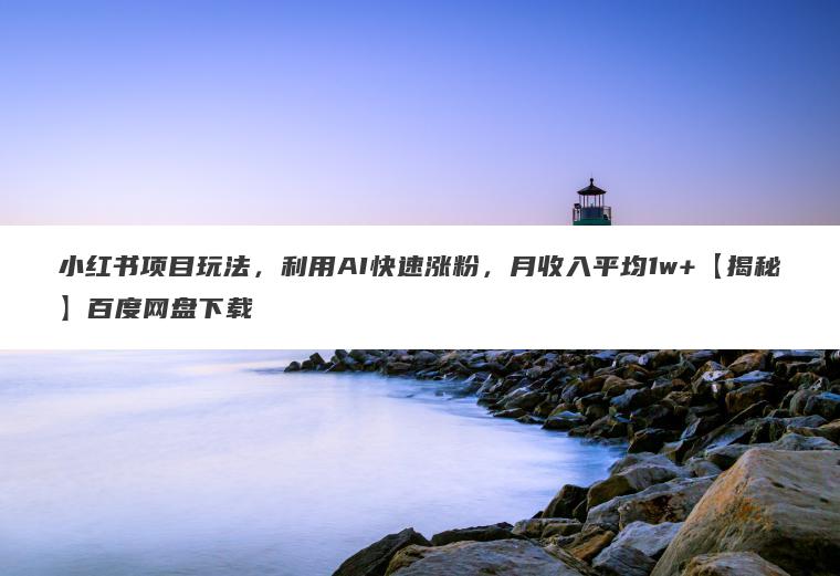 小红书项目玩法，利用AI快速涨粉，月收入平均1w+【揭秘】百度网盘下载