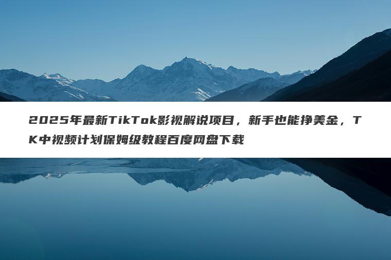 2025年最新TikTok影视解说项目,新手也能挣美金,TK中视频计划保姆级教程百度网盘下载 2025年最新TikTok影视解说项目,新手也能挣美金,TK中视频计划保姆级教程百度网盘下载