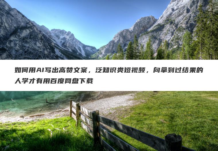如何用AI写出高赞文案，泛知识类短视频，向拿到过结果的人学才有用百度网盘下载