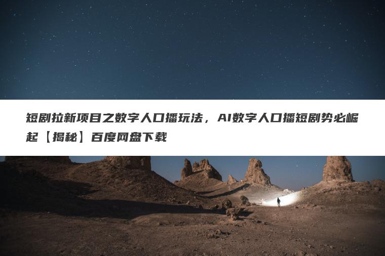 短剧拉新项目之数字人口播玩法,AI数字人口播短剧势必崛起【揭秘】百度网盘下载 短剧拉新项目之数字人口播玩法,AI数字人口播短剧势必崛起【揭秘】百度网盘下载