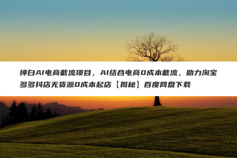 绅白AI电商截流项目,AI结合电商0成本截流,助力淘宝多多抖店无货源0成本起店【揭秘】百度网盘下载 绅白AI电商截流项目,AI结合电商0成本截流,助力淘宝多多抖店无货源0成本起店【揭秘】百度网盘下载