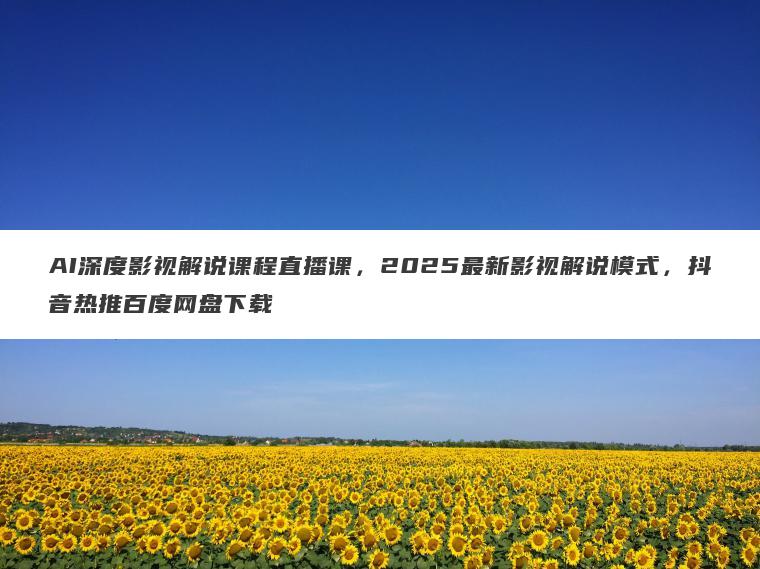 AI深度影视解说课程直播课，2025最新影视解说模式，抖音热推百度网盘下载