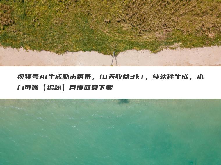 视频号AI生成励志语录，10天收益3k+，纯软件生成，小白可做【揭秘】百度网盘下载