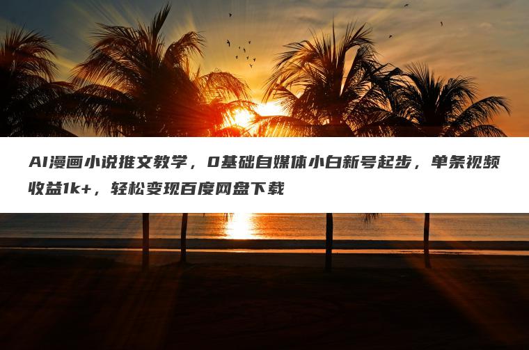 AI漫画小说推文教学，0基础自媒体小白新号起步，单条视频收益1k+，轻松变现百度网盘下载