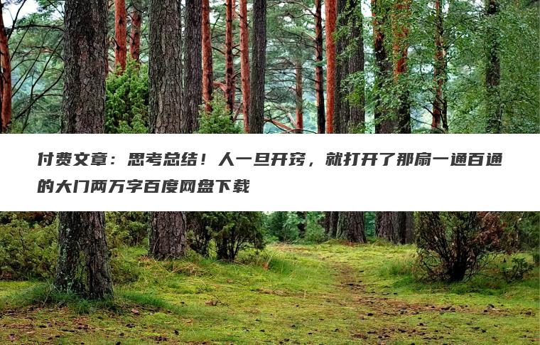 付费文章:思考总结!人一旦开窍,就打开了那扇一通百通的大门两万字百度网盘下载 付费文章:思考总结!人一旦开窍,就打开了那扇一通百通的大门两万字百度网盘下载