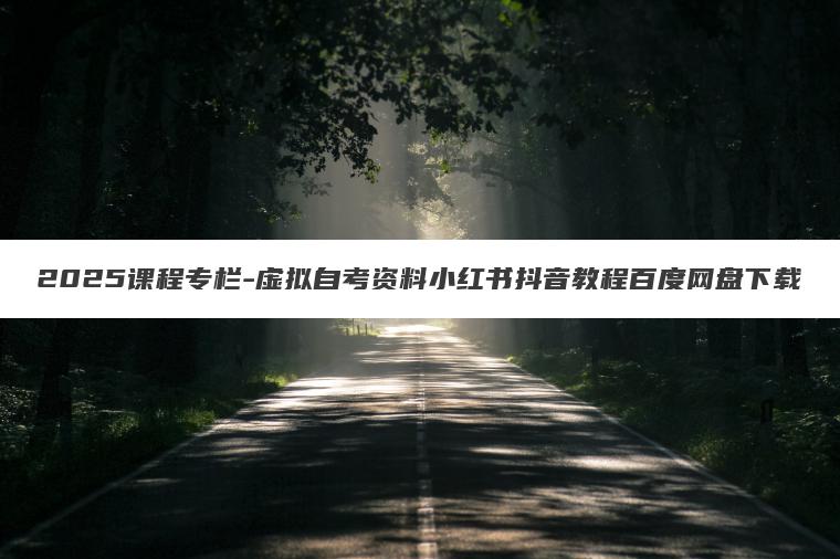 2025课程专栏-虚拟自考资料小红书抖音教程百度网盘下载 2025课程专栏-虚拟自考资料小红书抖音教程百度网盘下载