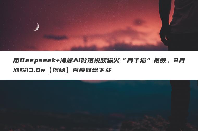 用Deepseek+海螺AI做短视频爆火“月半猫”视频，2月涨粉13.8w【揭秘】百度网盘下载