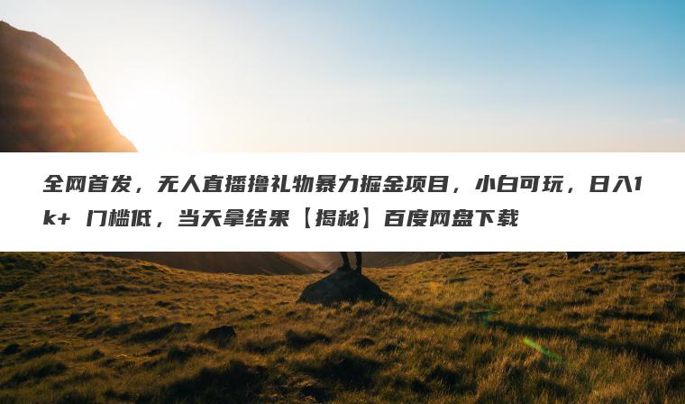 全网首发,无人直播撸礼物暴力掘金项目,小白可玩,日入1k+ 门槛低,当天拿结果【揭秘】百度网盘下载 全网首发,无人直播撸礼物暴力掘金项目,小白可玩,日入1k+ 门槛低,当天拿结果【揭秘】百度网盘下载