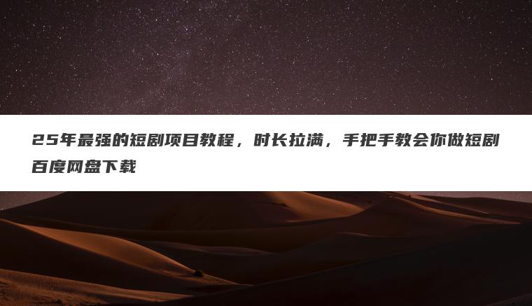 25年最强的短剧项目教程,时长拉满,手把手教会你做短剧百度网盘下载 25年最强的短剧项目教程,时长拉满,手把手教会你做短剧百度网盘下载