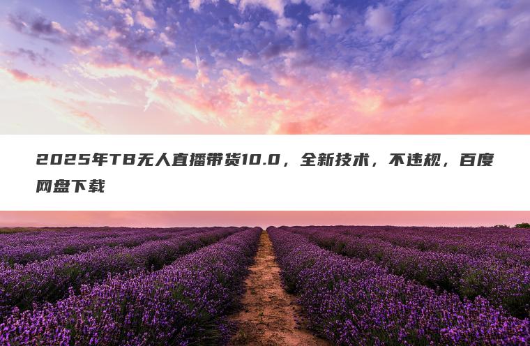 2025年TB无人直播带货10.0，全新技术，不违规，百度网盘下载