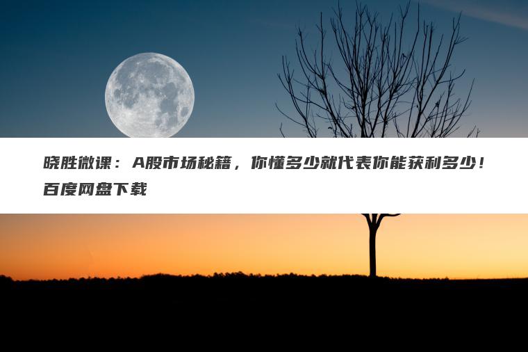 晓胜微课:A股市场秘籍,你懂多少就代表你能获利多少!百度网盘下载 晓胜微课:A股市场秘籍,你懂多少就代表你能获利多少!百度网盘下载