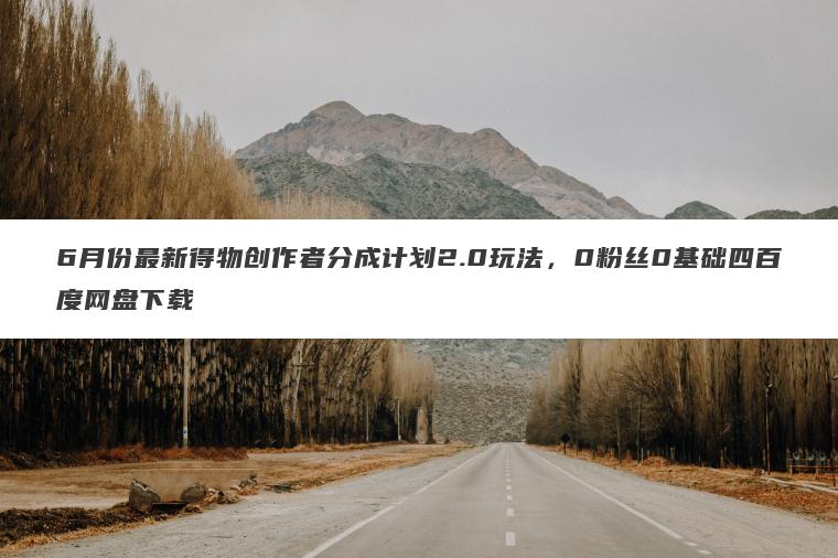 6月份最新得物创作者分成计划2.0玩法,0粉丝0基础四百度网盘下载 6月份最新得物创作者分成计划2.0玩法,0粉丝0基础四百度网盘下载