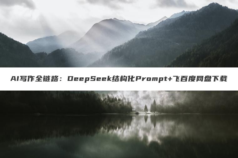 AI写作全链路：DeepSeek结构化Prompt+飞百度网盘下载