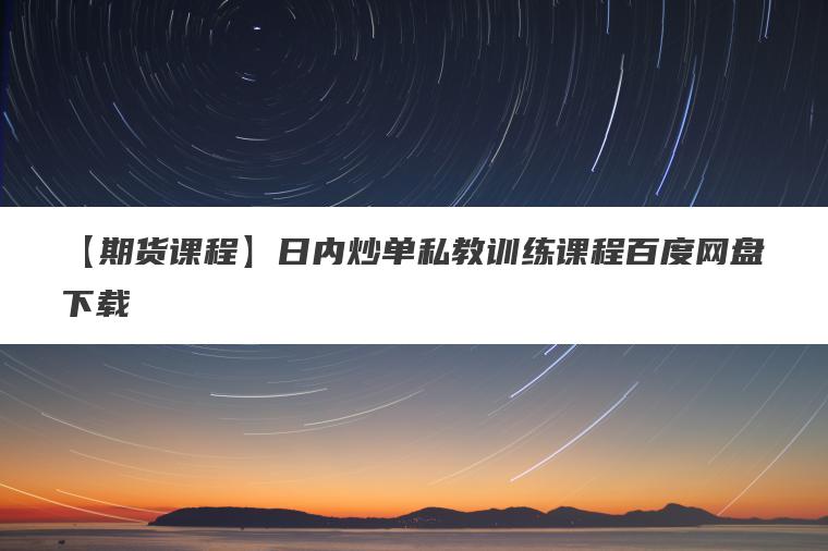 【期货课程】日内炒单私教训练课程百度网盘下载