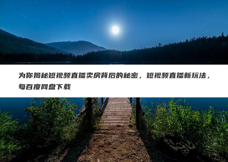 为你揭秘短视频直播卖房背后的秘密,短视频直播新玩法,每百度网盘下载 为你揭秘短视频直播卖房背后的秘密,短视频直播新玩法,每百度网盘下载