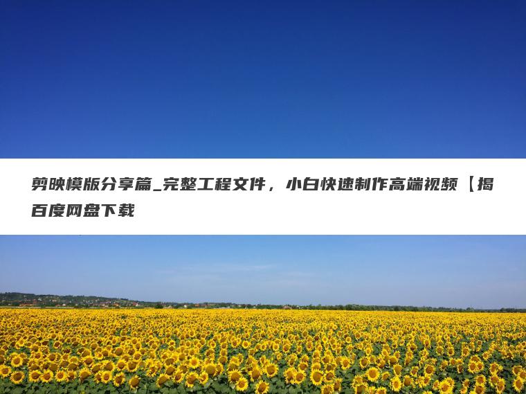 剪映模版分享篇_完整工程文件，小白快速制作高端视频【揭百度网盘下载