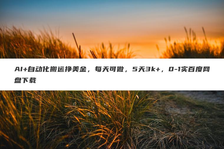 AI+自动化搬运挣美金，每天可做，5天3k+，0-1实百度网盘下载
