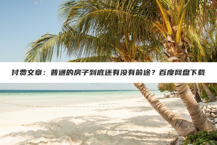 付费文章：普通的房子到底还有没有前途？百度网盘下载