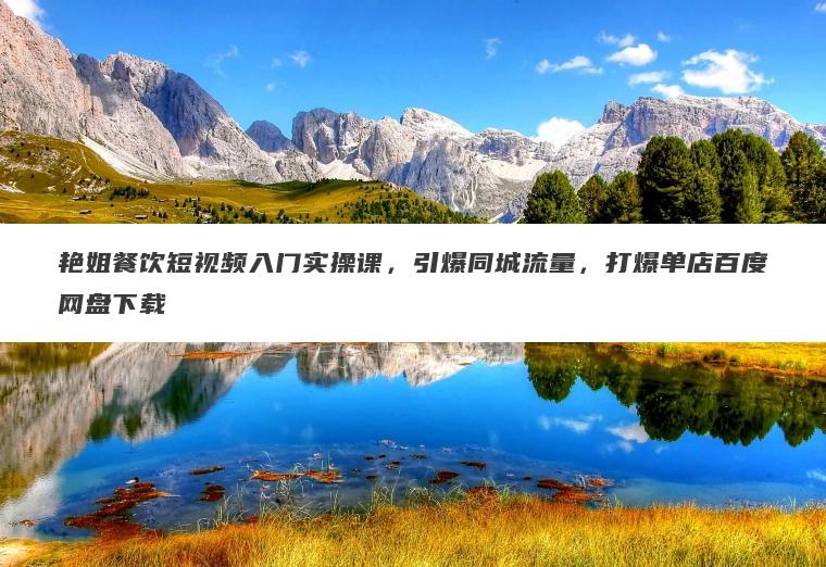 艳姐餐饮短视频入门实操课，引爆同城流量，打爆单店百度网盘下载