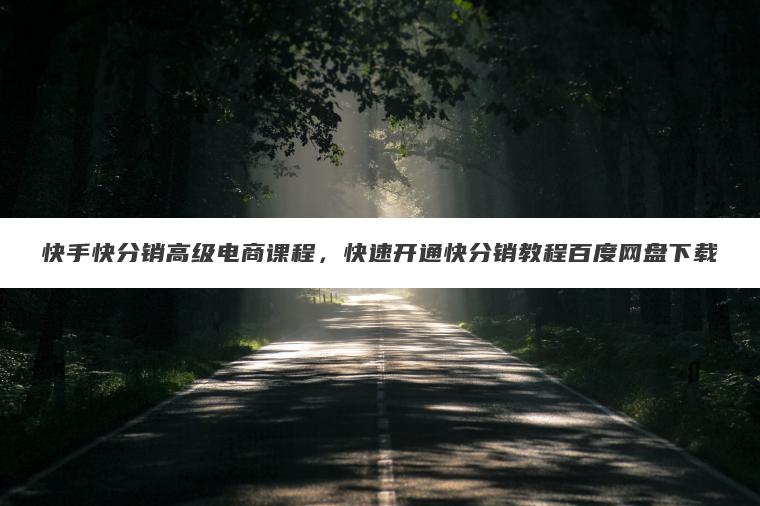 快手快分销高级电商课程，快速开通快分销教程百度网盘下载