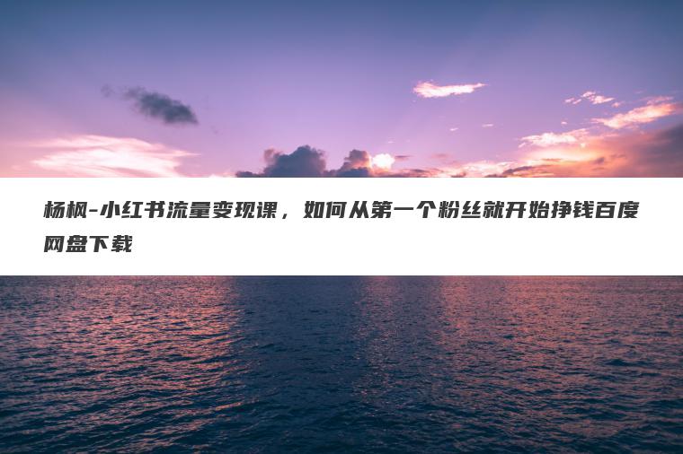 杨枫-小红书流量变现课,如何从第一个粉丝就开始挣钱百度网盘下载 杨枫-小红书流量变现课,如何从第一个粉丝就开始挣钱百度网盘下载