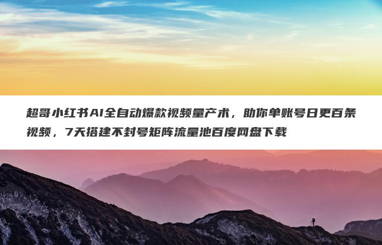 超哥小红书AI全自动爆款视频量产术,助你单账号日更百条视频,7天搭建不封号矩阵流量池百度网盘下载 超哥小红书AI全自动爆款视频量产术,助你单账号日更百条视频,7天搭建不封号矩阵流量池百度网盘下载
