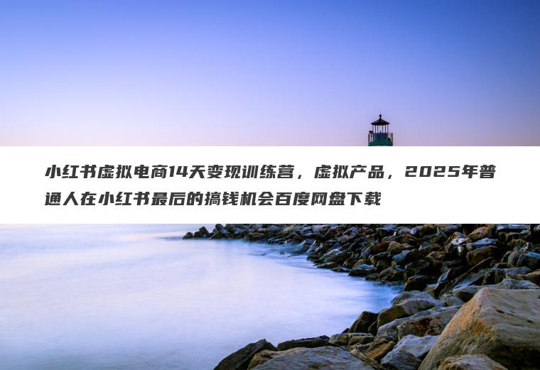 小红书虚拟电商14天变现训练营,虚拟产品,2025年普通人在小红书最后的搞钱机会百度网盘下载 小红书虚拟电商14天变现训练营,虚拟产品,2025年普通人在小红书最后的搞钱机会百度网盘下载