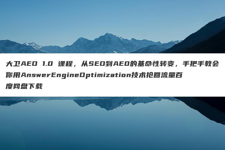 大卫AEO 1.0 课程，从SEO到AE0的基命性转变，手把手教会你用AnswerEngineOptimization技术抢回流量百度网盘下载