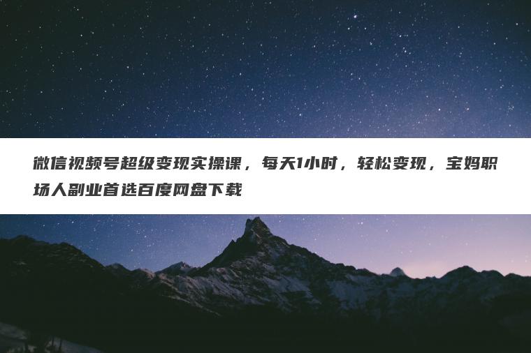 微信视频号超级变现实操课，每天1小时，轻松变现，宝妈职场人副业首选百度网盘下载