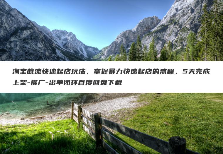 淘宝截流快速起店玩法，掌握暴力快速起店的流程，5天完成上架-推广-出单闭环百度网盘下载