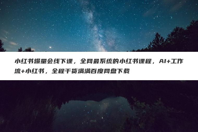小红书爆量会线下课，全网最系统的小红书课程，AI+工作流+小红书，全程干货满满百度网盘下载
