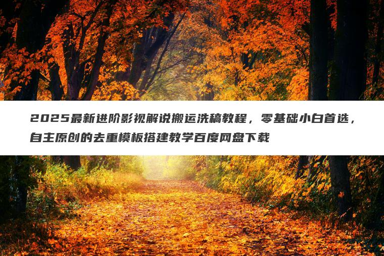 2025最新进阶影视解说搬运洗稿教程，零基础小白首选，自主原创的去重模板搭建教学百度网盘下载