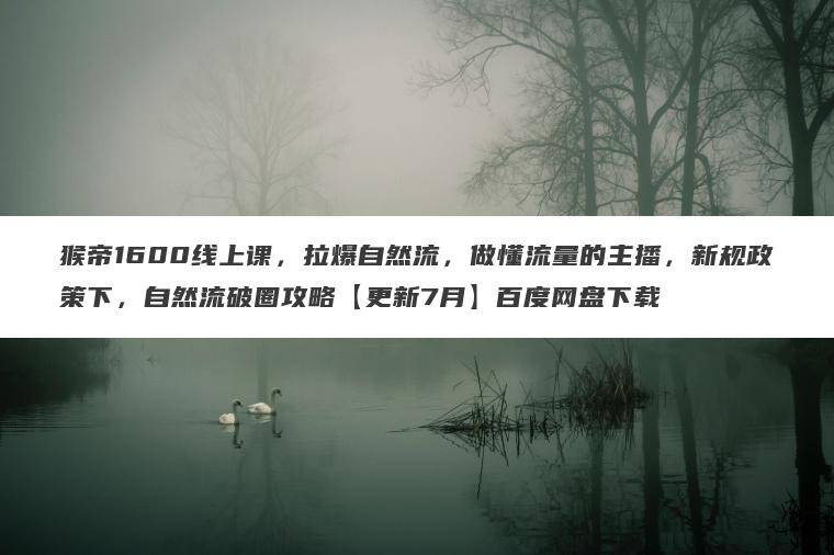 猴帝1600线上课,拉爆自然流,做懂流量的主播,新规政策下,自然流破圈攻略【更新7月】百度网盘下载 猴帝1600线上课,拉爆自然流,做懂流量的主播,新规政策下,自然流破圈攻略【更新7月】百度网盘下载