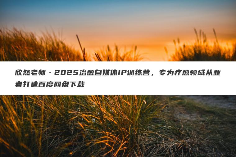 欣然老师2025治愈自媒体IP训练营，专为疗愈领域从业者打造百度网盘下载