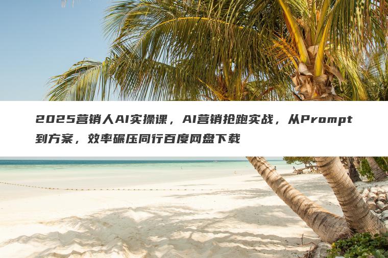 2025营销人AI实操课，AI营销抢跑实战，从Prompt到方案，效率碾压同行百度网盘下载