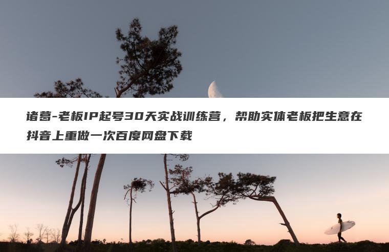 诸葛-老板IP起号30天实战训练营,帮助实体老板把生意在抖音上重做一次百度网盘下载 诸葛-老板IP起号30天实战训练营,帮助实体老板把生意在抖音上重做一次百度网盘下载
