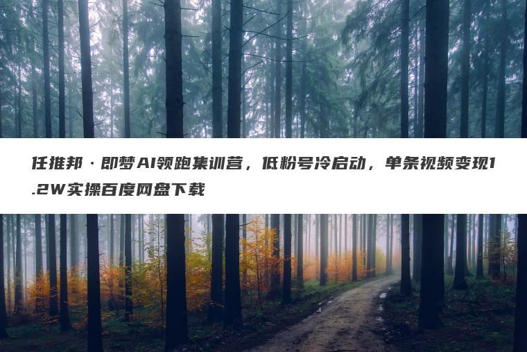 任推邦即梦AI领跑集训营,低粉号冷启动,单条视频变现1.2W实操百度网盘下载 任推邦·即梦AI领跑集训营,低粉号冷启动,单条视频变现1.2W实操百度网盘下载