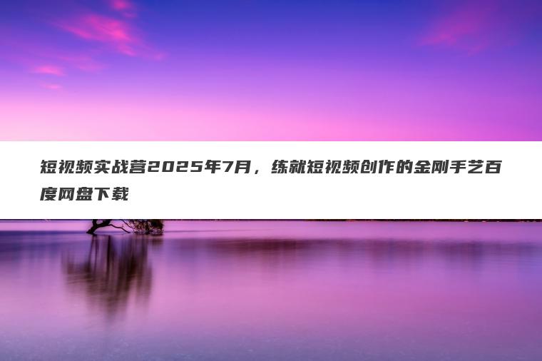 短视频实战营2025年7月,练就短视频创作的金刚手艺百度网盘下载 短视频实战营2025年7月,练就短视频创作的金刚手艺百度网盘下载