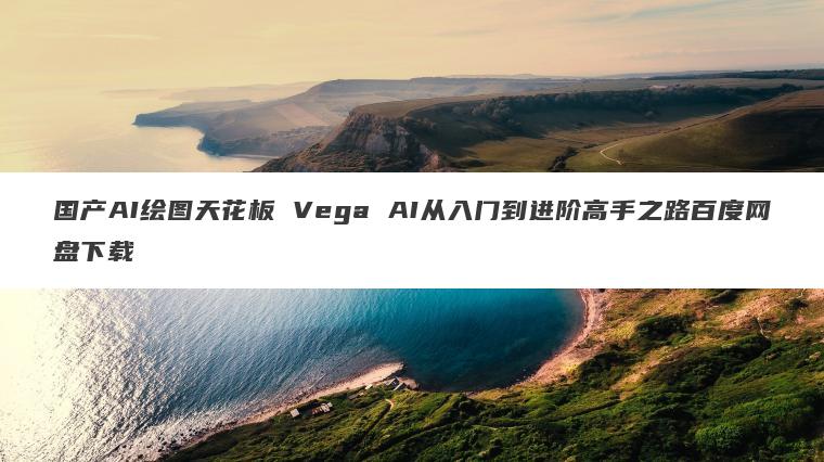 国产AI绘图天花板 Vega AI从入门到进阶高手之路百度网盘下载 国产AI绘图天花板 Vega AI从入门到进阶高手之路百度网盘下载