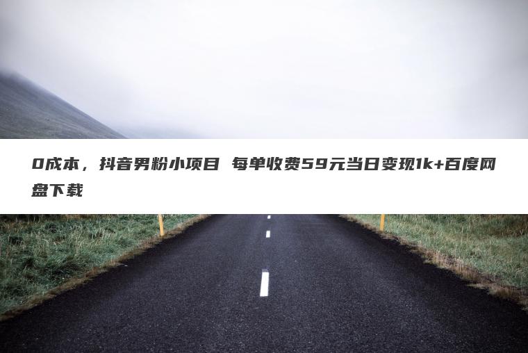 0成本，抖音男粉小项目 每单收费59元当日变现1k+百度网盘下载