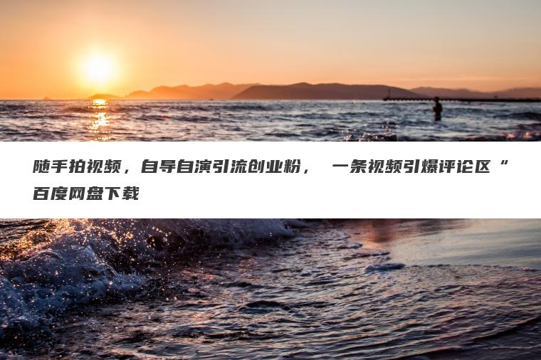 随手拍视频,自导自演引流创业粉, 一条视频引爆评论区“百度网盘下载 随手拍视频,自导自演引流创业粉, 一条视频引爆评论区“百度网盘下载