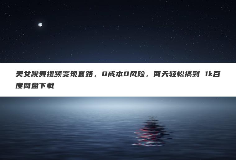 美女跳舞视频变现套路,0成本0风险,两天轻松搞到 1k百度网盘下载 美女跳舞视频变现套路,0成本0风险,两天轻松搞到 1k百度网盘下载