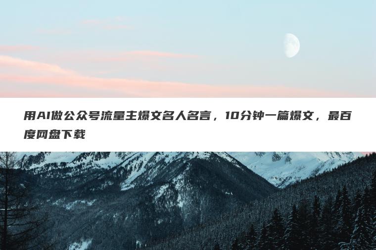 用AI做公众号流量主爆文名人名言，10分钟一篇爆文，最百度网盘下载